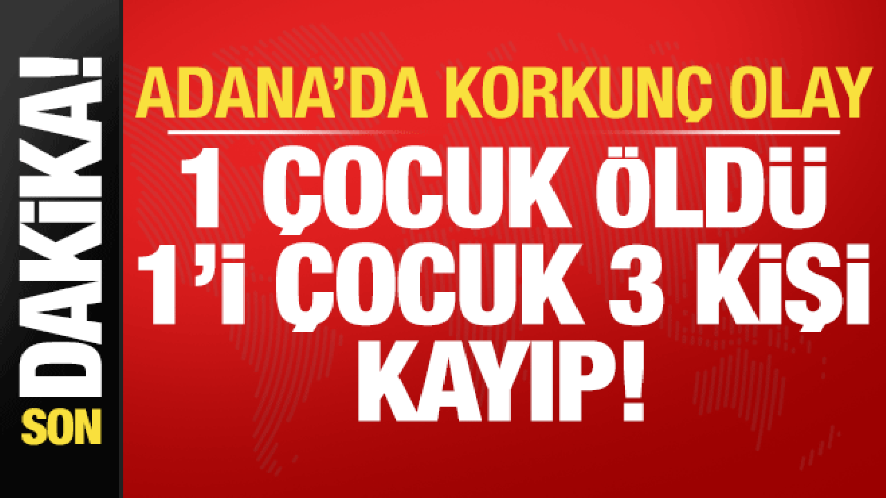 Son dakika: Adana'dan kahreden haber: 1 çocuk öldü, 1'i çocuk 3 kişi aranıyor...